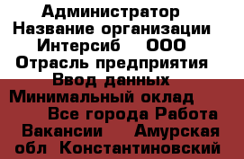 Администратор › Название организации ­ Интерсиб-T, ООО › Отрасль предприятия ­ Ввод данных › Минимальный оклад ­ 30 000 - Все города Работа » Вакансии   . Амурская обл.,Константиновский р-н